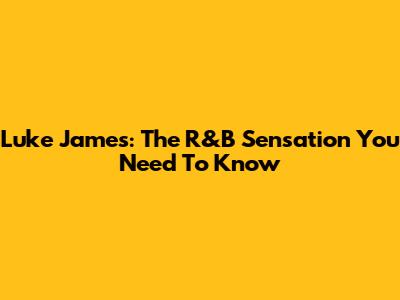 Luke James: The R&B Sensation You Need To Know