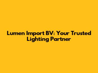 Lumen Import BV: Your Trusted Lighting Partner