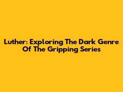 Luther: Exploring The Dark Genre Of The Gripping Series