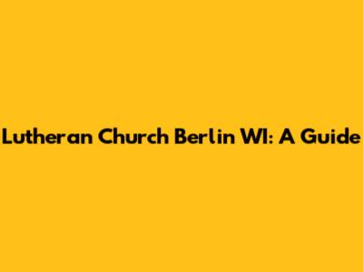 Lutheran Church Berlin WI: A Guide
