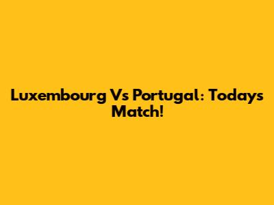 Luxembourg Vs Portugal: Today's Match!