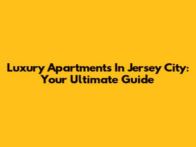 Luxury Apartments In Jersey City: Your Ultimate Guide