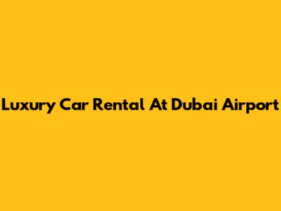 Luxury Car Rental At Dubai Airport