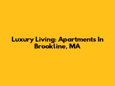 Luxury Living: Apartments In Brookline, MA