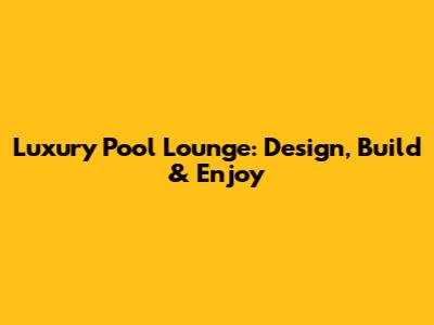 Luxury Pool Lounge: Design, Build & Enjoy