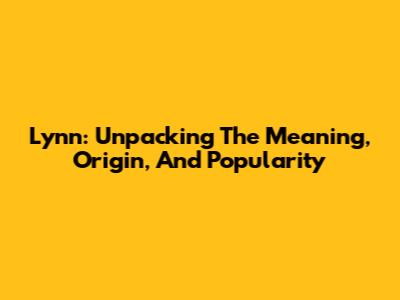 Lynn: Unpacking The Meaning, Origin, And Popularity