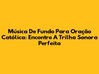 Música De Fundo Para Oração Católica: Encontre A Trilha Sonora Perfeita
