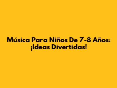 Música Para Niños De 7-8 Años: ¡Ideas Divertidas!