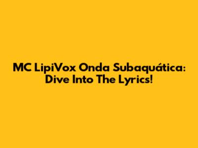 MC LipiVox Onda Subaquática: Dive Into The Lyrics!