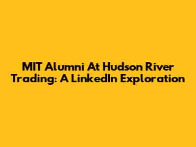 MIT Alumni At Hudson River Trading: A LinkedIn Exploration