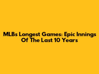 MLB's Longest Games: Epic Innings Of The Last 10 Years