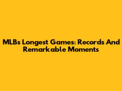 MLB's Longest Games: Records And Remarkable Moments