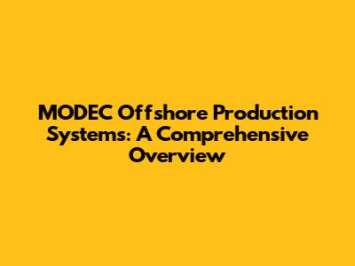 MODEC Offshore Production Systems: A Comprehensive Overview