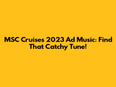 MSC Cruises 2023 Ad Music: Find That Catchy Tune!