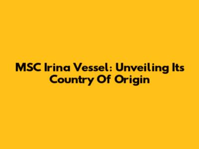 MSC Irina Vessel: Unveiling Its Country Of Origin