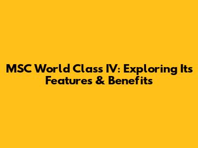 MSC World Class IV: Exploring Its Features & Benefits