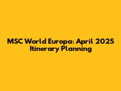 MSC World Europa: April 2025 Itinerary Planning