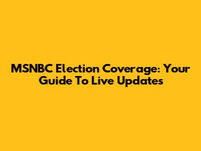 MSNBC Election Coverage: Your Guide To Live Updates