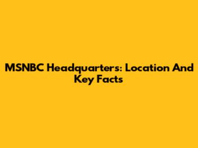 MSNBC Headquarters: Location And Key Facts
