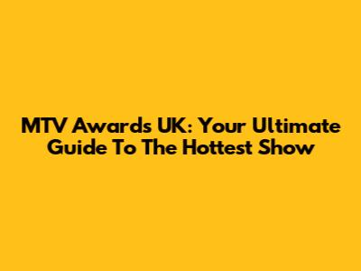MTV Awards UK: Your Ultimate Guide To The Hottest Show