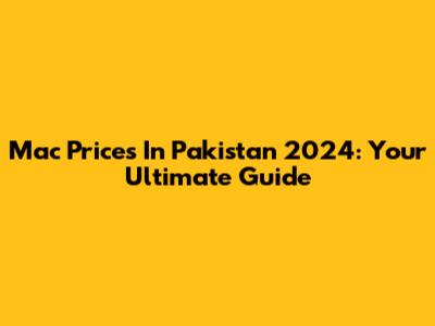 Mac Prices In Pakistan 2024: Your Ultimate Guide