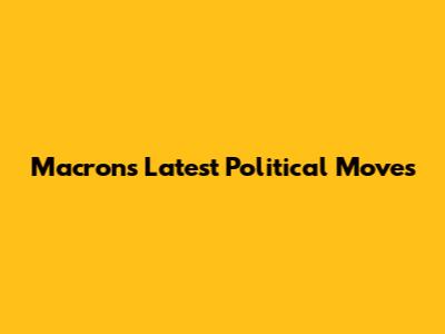 Macron's Latest Political Moves