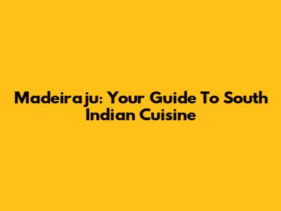 Madeiraju: Your Guide To South Indian Cuisine