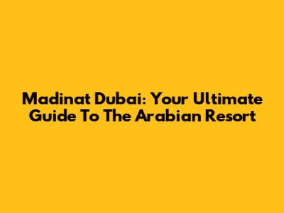 Madinat Dubai: Your Ultimate Guide To The Arabian Resort