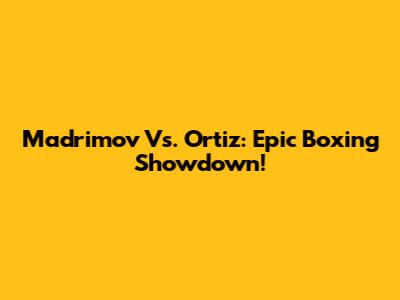 Madrimov Vs. Ortiz: Epic Boxing Showdown!