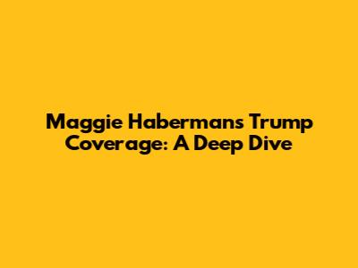 Maggie Haberman's Trump Coverage: A Deep Dive