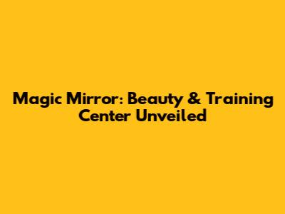 Magic Mirror: Beauty & Training Center Unveiled