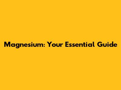 Magnesium: Your Essential Guide