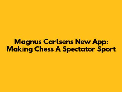 Magnus Carlsen's New App: Making Chess A Spectator Sport