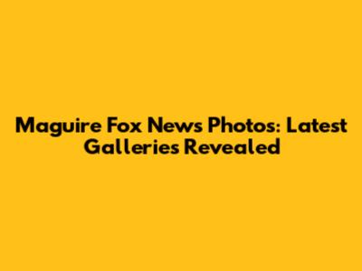 Maguire Fox News Photos: Latest Galleries Revealed