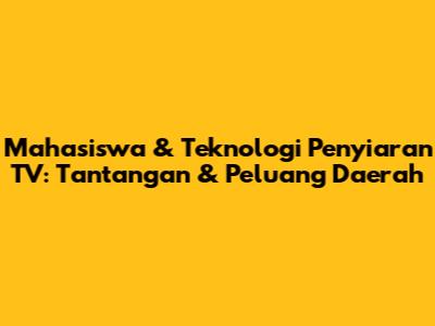 Mahasiswa & Teknologi Penyiaran TV: Tantangan & Peluang Daerah