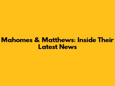 Mahomes & Matthews: Inside Their Latest News