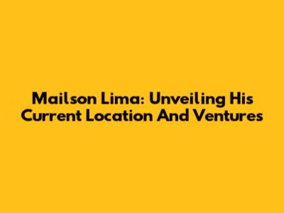 Mailson Lima: Unveiling His Current Location And Ventures