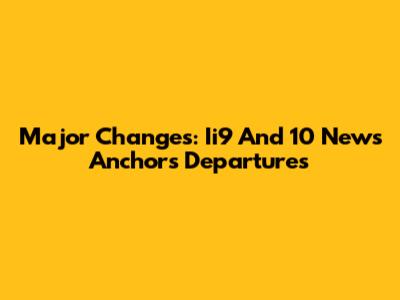 Major Changes: Ii9 And 10 News Anchors Departures