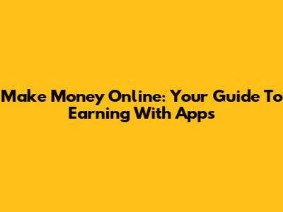 Make Money Online: Your Guide To Earning With Apps