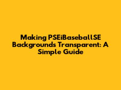 Making PSEiBaseballSE Backgrounds Transparent: A Simple Guide