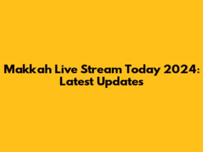 Makkah Live Stream Today 2024: Latest Updates