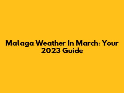 Malaga Weather In March: Your 2023 Guide