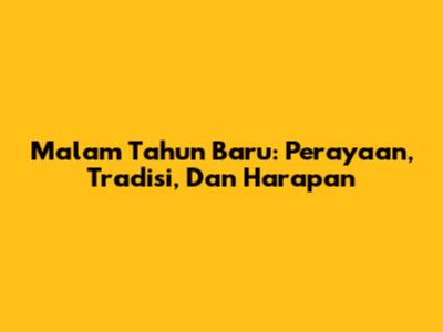 Malam Tahun Baru: Perayaan, Tradisi, Dan Harapan