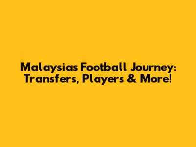 Malaysia's Football Journey: Transfers, Players & More!
