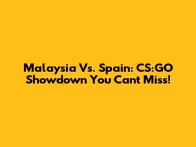 Malaysia Vs. Spain: CS:GO Showdown You Can't Miss!