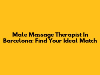Male Massage Therapist In Barcelona: Find Your Ideal Match