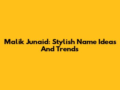 Malik Junaid: Stylish Name Ideas And Trends