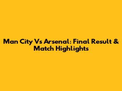 Man City Vs Arsenal: Final Result & Match Highlights