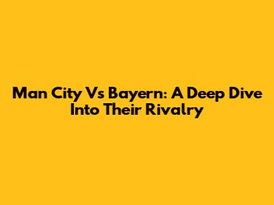 Man City Vs Bayern: A Deep Dive Into Their Rivalry