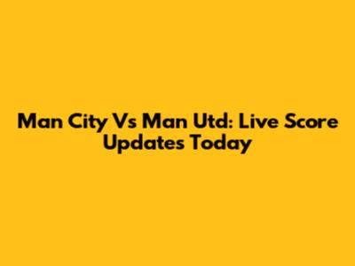 Man City Vs Man Utd: Live Score Updates Today